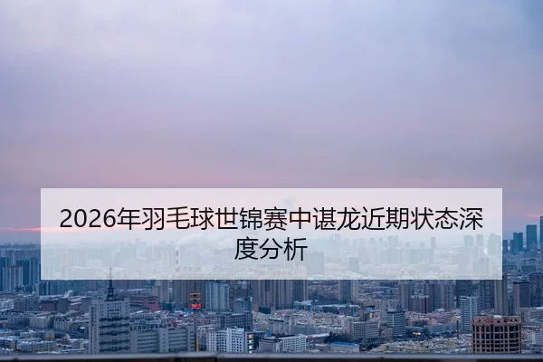 2026年羽毛球世锦赛中谌龙近期状态深度分析