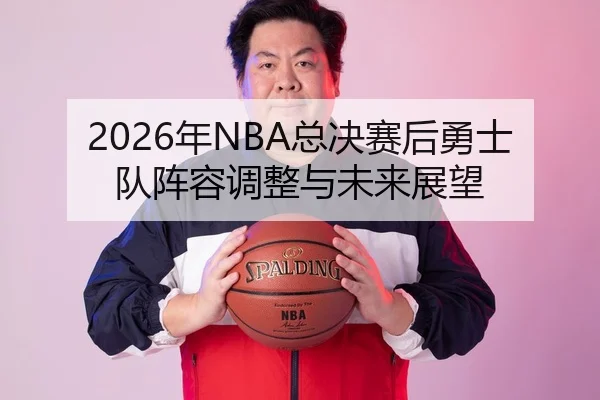 2026年NBA总决赛后勇士队阵容调整与未来展望
