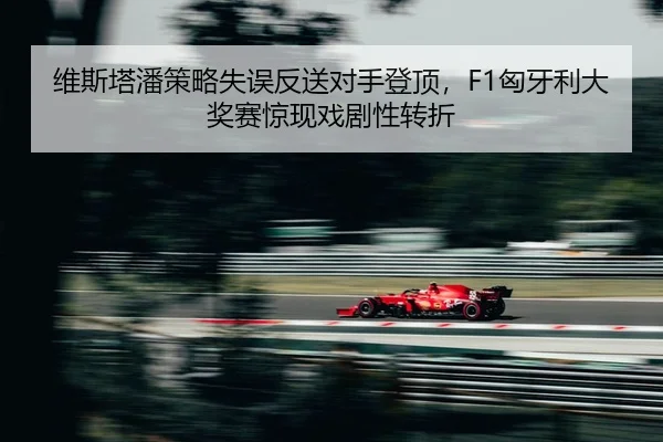 维斯塔潘策略失误反送对手登顶，F1匈牙利大奖赛惊现戏剧性转折