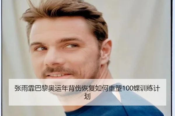 张雨霏巴黎奥运年背伤恢复如何重塑100蝶训练计划