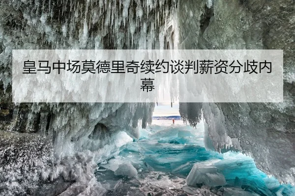 皇马中场莫德里奇续约谈判薪资分歧内幕