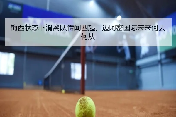 梅西状态下滑离队传闻四起，迈阿密国际未来何去何从