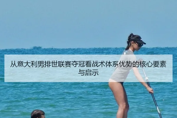 从意大利男排世联赛夺冠看战术体系优势的核心要素与启示
