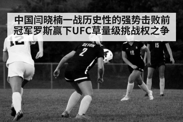 中国闫晓楠一战历史性的强势击败前冠军罗斯赢下UFC草量级挑战权之争
