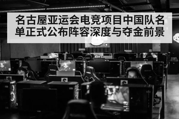 名古屋亚运会电竞项目中国队名单正式公布阵容深度与夺金前景