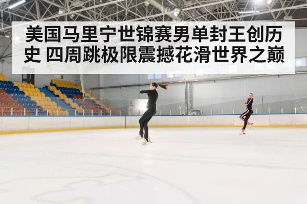 美国马里宁世锦赛男单封王创历史 四周跳极限震撼花滑世界之巅