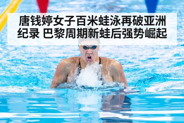唐钱婷女子百米蛙泳再破亚洲纪录 巴黎周期新蛙后强势崛起