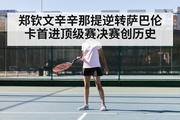 郑钦文辛辛那提逆转萨巴伦卡首进顶级赛决赛创历史