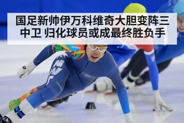 国足新帅伊万科维奇大胆变阵三中卫 归化球员或成最终胜负手